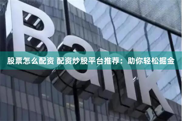 股票怎么配资 配资炒股平台推荐：助你轻松掘金