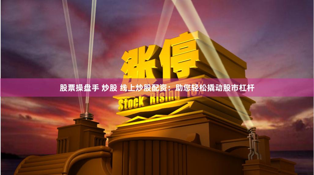 股票操盘手 炒股 线上炒股配资：助您轻松撬动股市杠杆