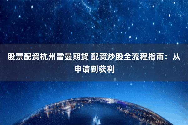 股票配资杭州雷曼期货 配资炒股全流程指南：从申请到获利