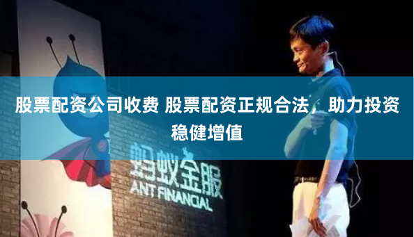 股票配资公司收费 股票配资正规合法，助力投资稳健增值