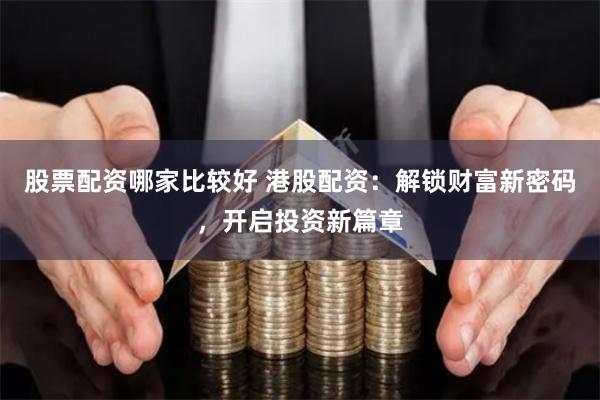 股票配资哪家比较好 港股配资：解锁财富新密码，开启投资新篇章