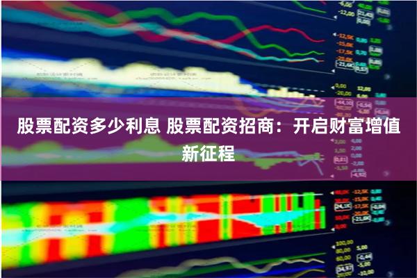 股票配资多少利息 股票配资招商：开启财富增值新征程