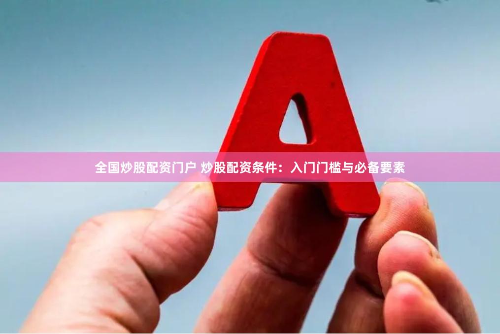 全国炒股配资门户 炒股配资条件：入门门槛与必备要素