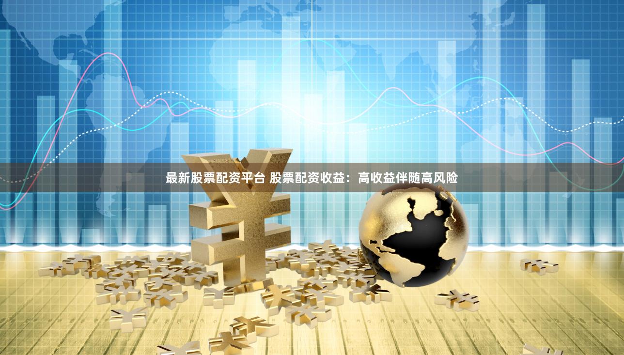 最新股票配资平台 股票配资收益：高收益伴随高风险