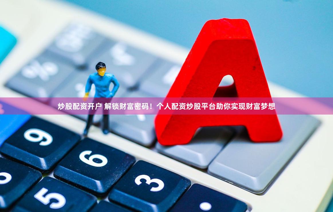 炒股配资开户 解锁财富密码！个人配资炒股平台助你实现财富梦想