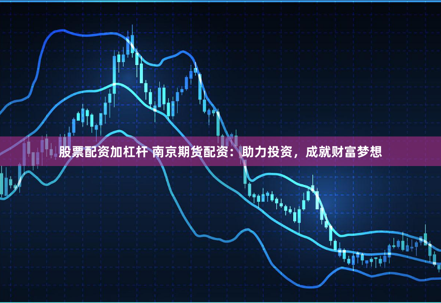 股票配资加杠杆 南京期货配资：助力投资，成就财富梦想