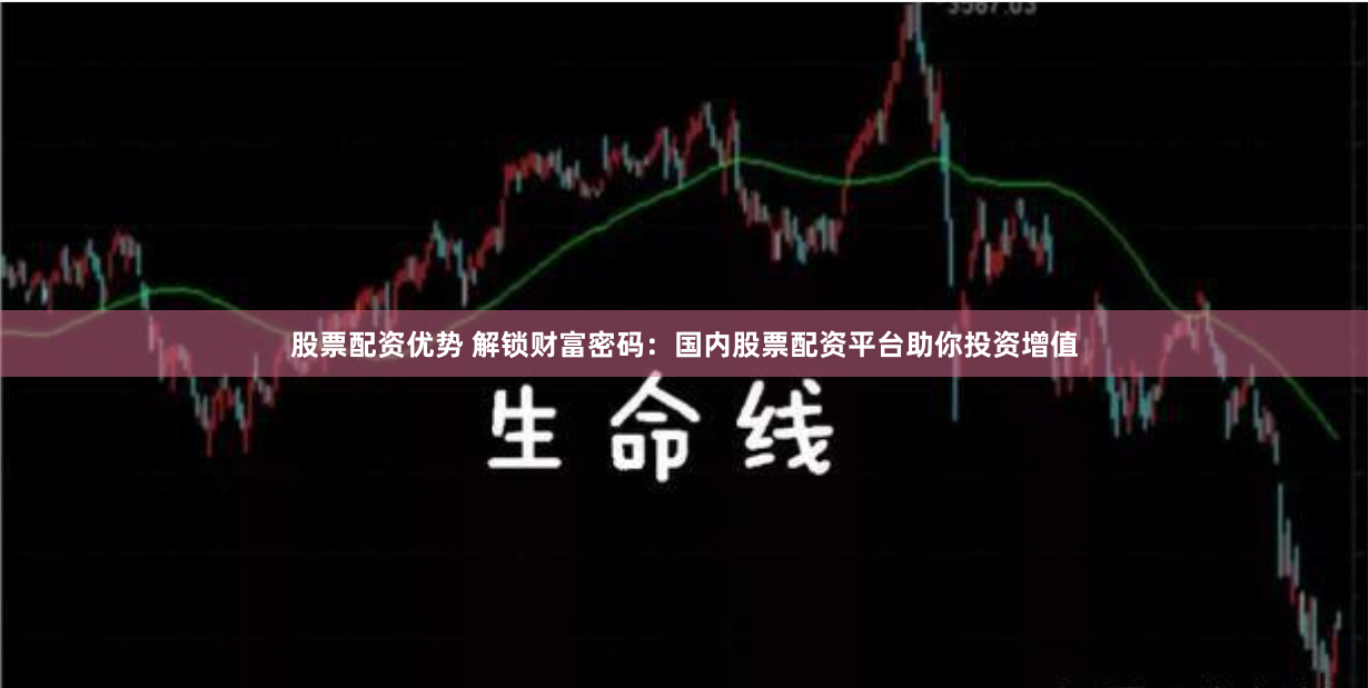 股票配资优势 解锁财富密码：国内股票配资平台助你投资增值
