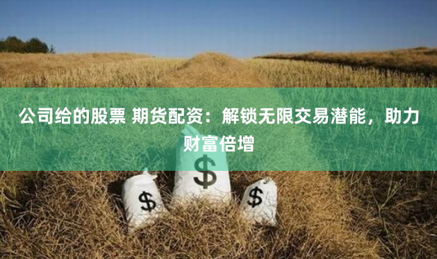 公司给的股票 期货配资：解锁无限交易潜能，助力财富倍增