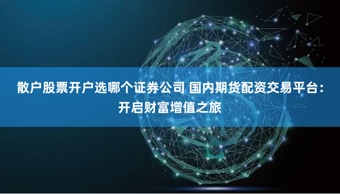 散户股票开户选哪个证券公司 国内期货配资交易平台：开启财富增值之旅