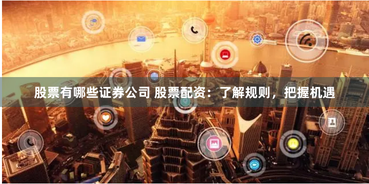 股票有哪些证券公司 股票配资：了解规则，把握机遇