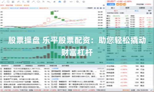 股票操盘 乐平股票配资：助您轻松撬动财富杠杆