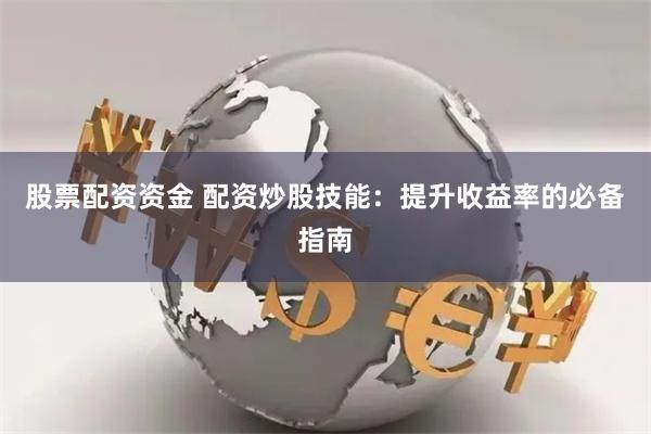 股票配资资金 配资炒股技能：提升收益率的必备指南