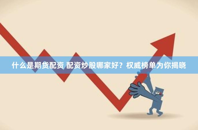 什么是期货配资 配资炒股哪家好？权威榜单为你揭晓