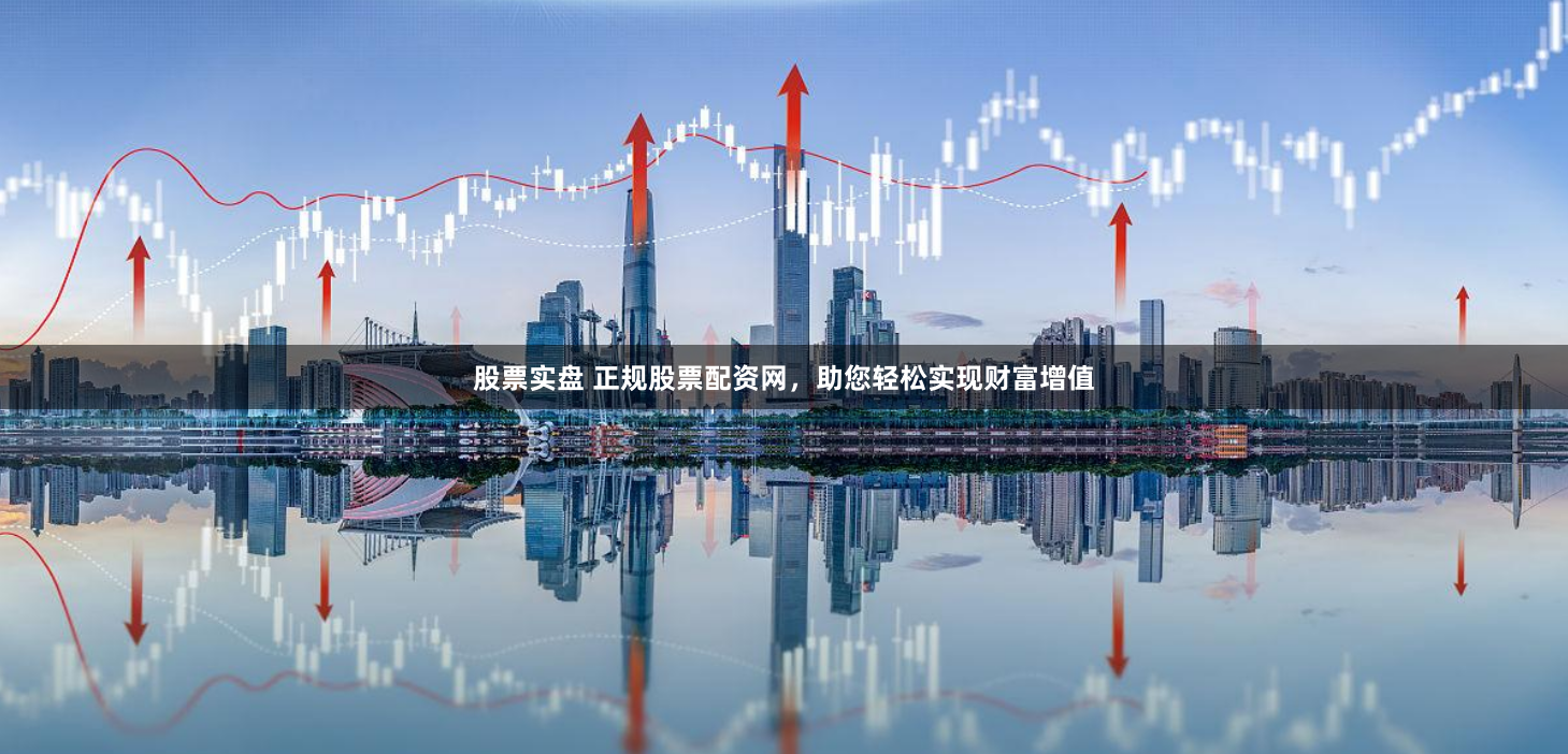 股票实盘 正规股票配资网，助您轻松实现财富增值