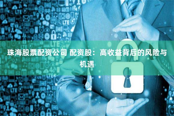 珠海股票配资公司 配资股：高收益背后的风险与机遇