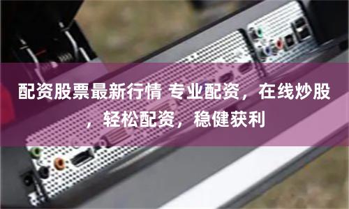 配资股票最新行情 专业配资，在线炒股，轻松配资，稳健获利
