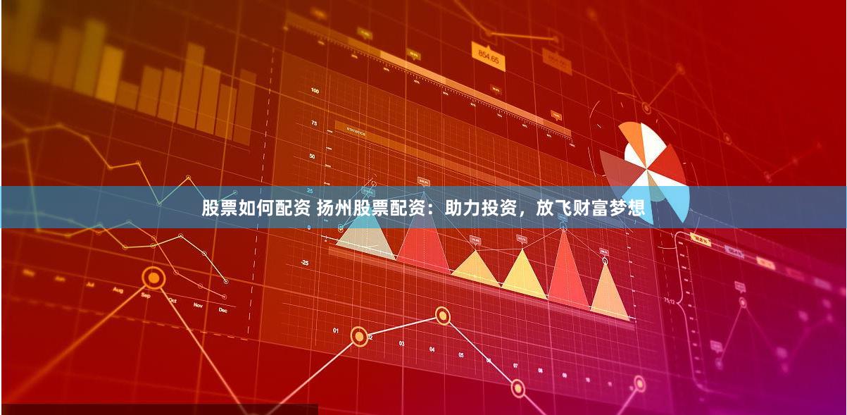 股票如何配资 扬州股票配资：助力投资，放飞财富梦想