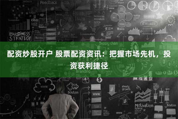 配资炒股开户 股票配资资讯：把握市场先机，投资获利捷径