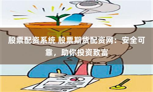 股票配资系统 股票期货配资网：安全可靠，助你投资致富