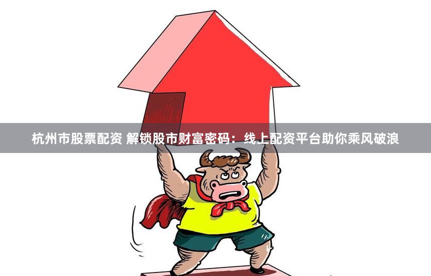 杭州市股票配资 解锁股市财富密码：线上配资平台助你乘风破浪