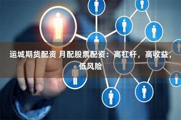 运城期货配资 月配股票配资：高杠杆，高收益，低风险