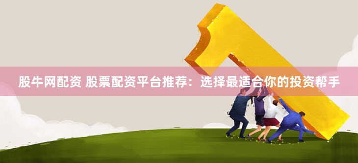 股牛网配资 股票配资平台推荐：选择最适合你的投资帮手
