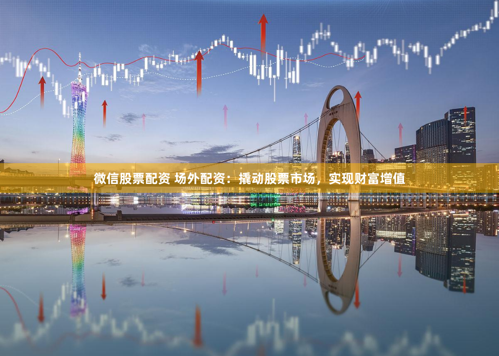 微信股票配资 场外配资：撬动股票市场，实现财富增值