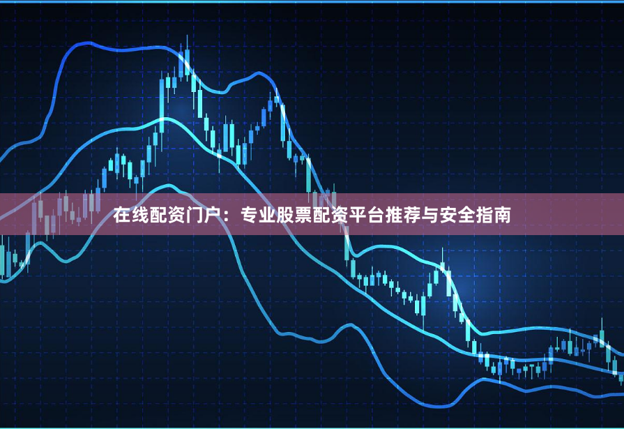 在线配资门户：专业股票配资平台推荐与安全指南
