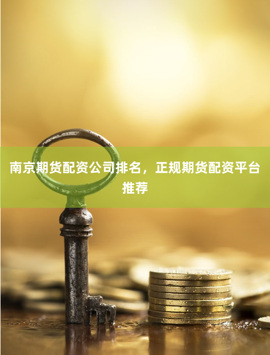 南京期货配资公司排名，正规期货配资平台推荐