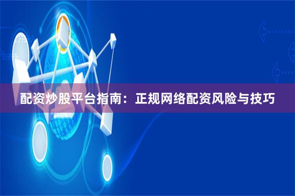 配资炒股平台指南：正规网络配资风险与技巧