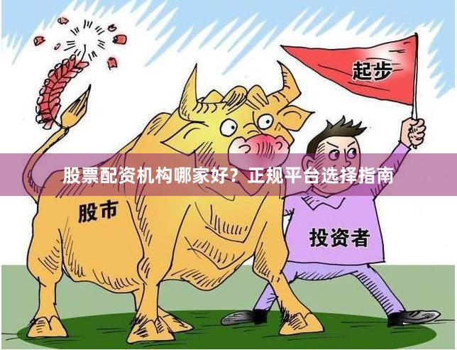股票配资机构哪家好？正规平台选择指南