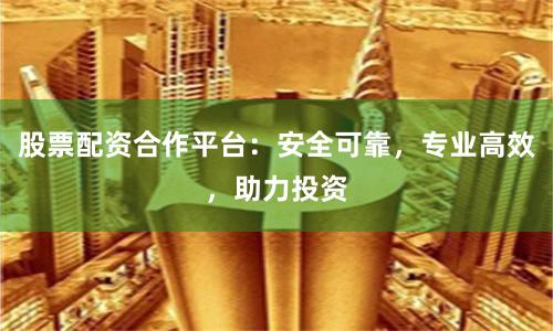 股票配资合作平台：安全可靠，专业高效，助力投资