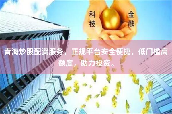 青海炒股配资服务，正规平台安全便捷，低门槛高额度，助力投资。
