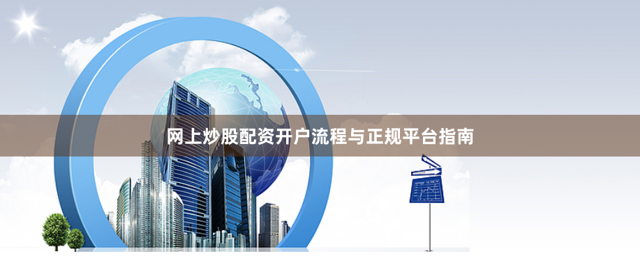 网上炒股配资开户流程与正规平台指南