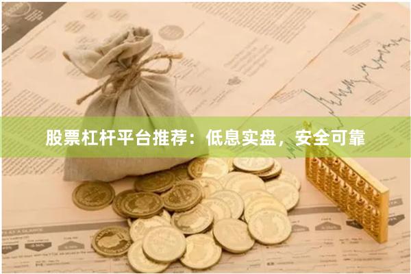 股票杠杆平台推荐：低息实盘，安全可靠