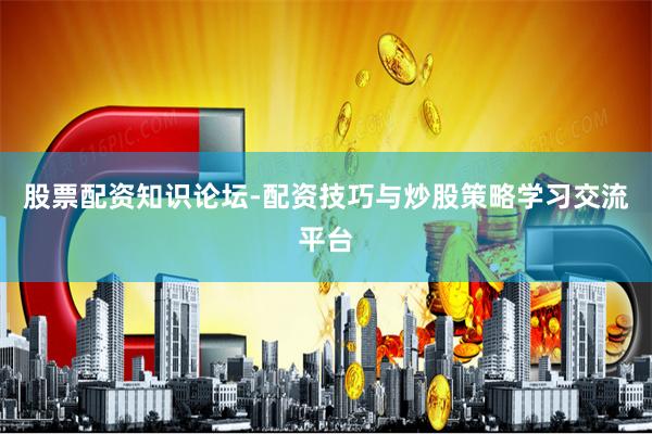股票配资知识论坛-配资技巧与炒股策略学习交流平台