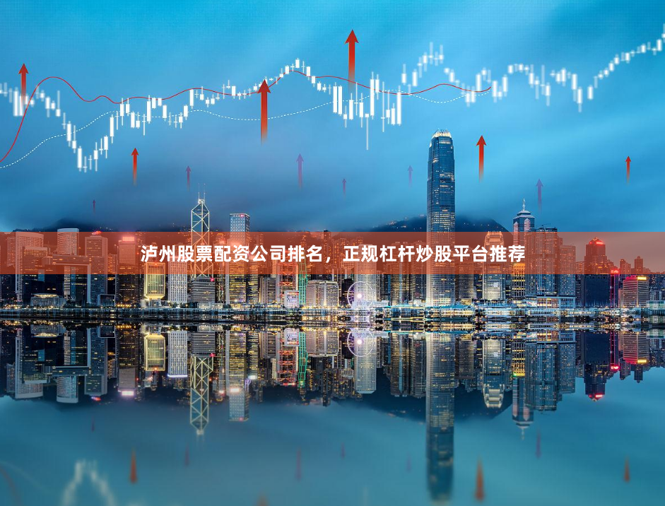 泸州股票配资公司排名，正规杠杆炒股平台推荐
